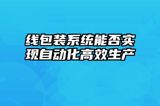 线包装系统能否实现自动化高效生产