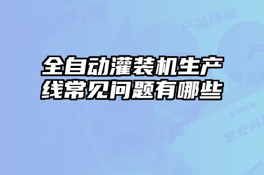 全自动灌装机生产线常见问题有哪些