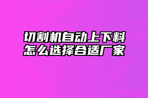 切割机自动上下料怎么选择合适厂家