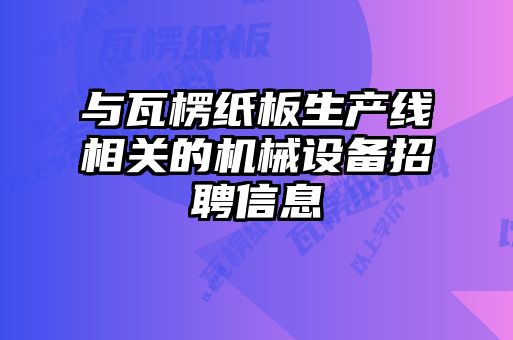 与瓦楞纸板生产线相关的机械设备招聘信息