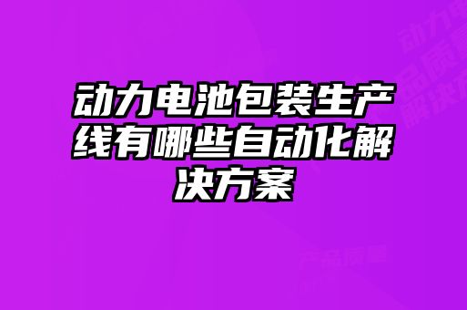 动力电池包装生产线有哪些自动化解决方案