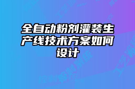 全自动粉剂灌装生产线技术方案如何设计