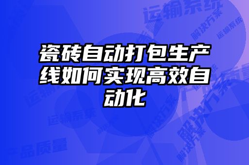 瓷砖自动打包生产线如何实现高效自动化