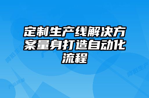 定制生产线解决方案量身打造自动化流程
