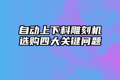 自动上下料雕刻机选购四大关键问题