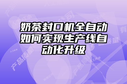 奶茶封口机全自动如何实现生产线自动化升级