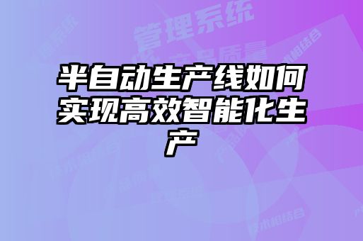 半自动生产线如何实现高效智能化生产