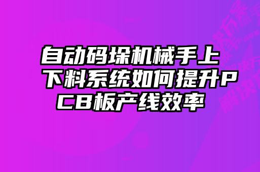 自动码垛机械手上下料系统如何提升PCB板产线效率