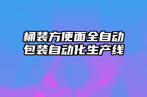 桶装方便面全自动包装自动化生产线