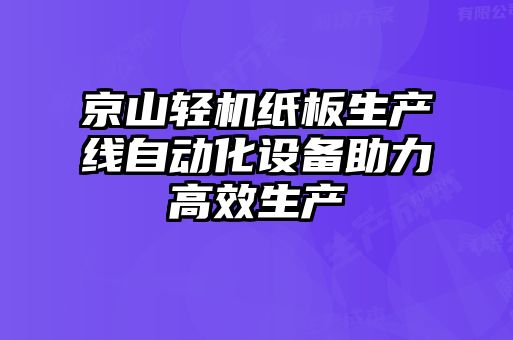 京山轻机纸板生产线自动化设备助力高效生产