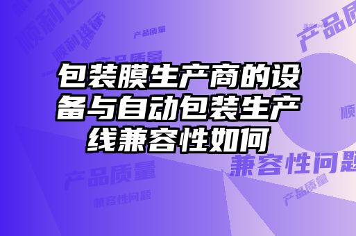包装膜生产商的设备与自动包装生产线兼容性如何