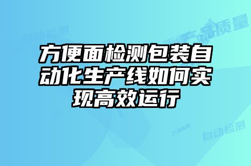方便面检测包装自动化生产线如何实现高效运行