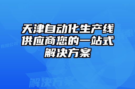 天津自动化生产线供应商您的一站式解决方案