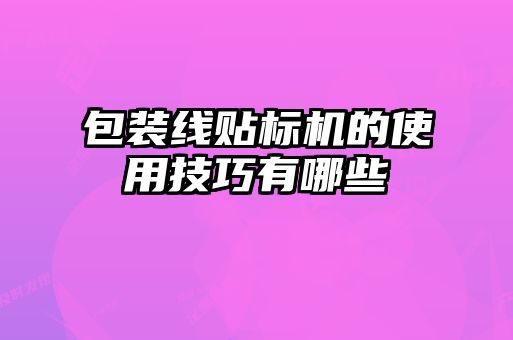 包装线贴标机的使用技巧有哪些