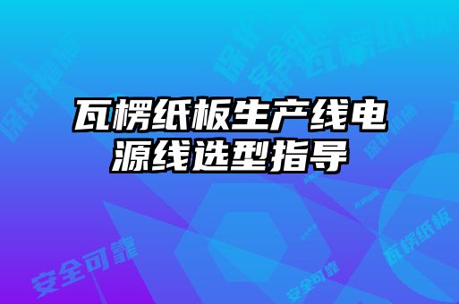 瓦楞纸板生产线电源线选型指导
