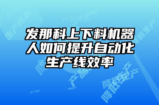 发那科上下料机器人如何提升自动化生产线效率