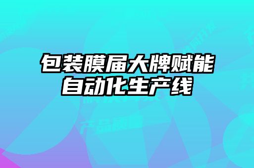 包装膜届大牌赋能自动化生产线