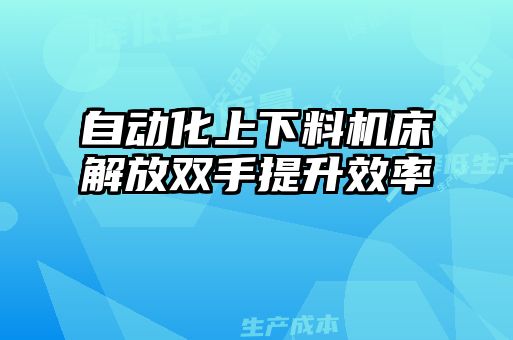 自动化上下料机床解放双手提升效率