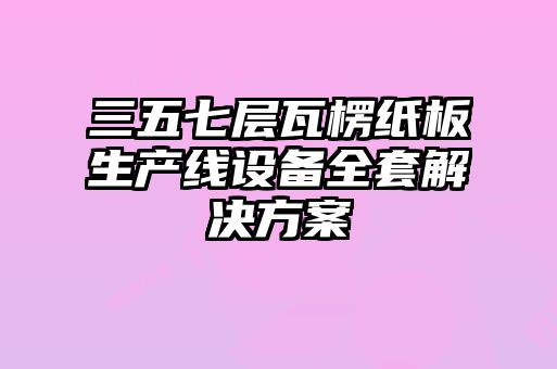 三五七层瓦楞纸板生产线设备全套解决方案