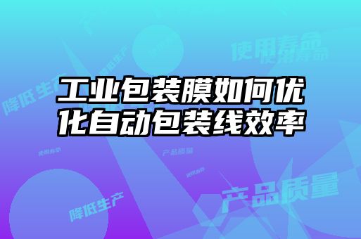 工业包装膜如何优化自动包装线效率