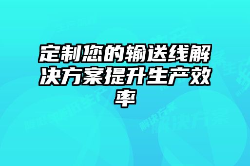 定制您的输送线解决方案提升生产效率