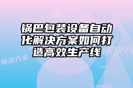 锅巴包装设备自动化解决方案如何打造高效生产线