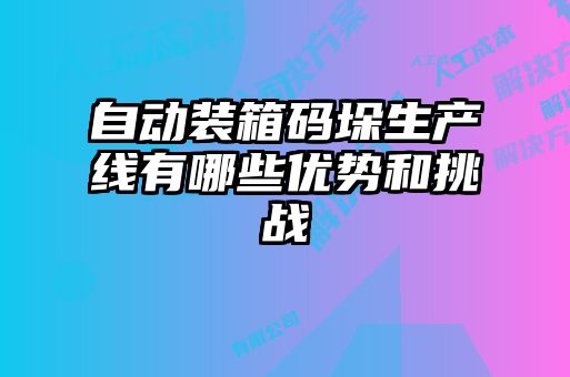 自动装箱码垛生产线有哪些优势和挑战