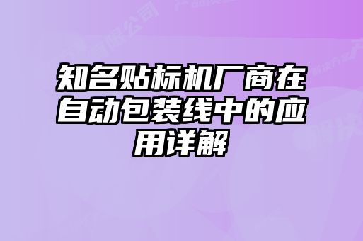 知名贴标机厂商在自动包装线中的应用详解