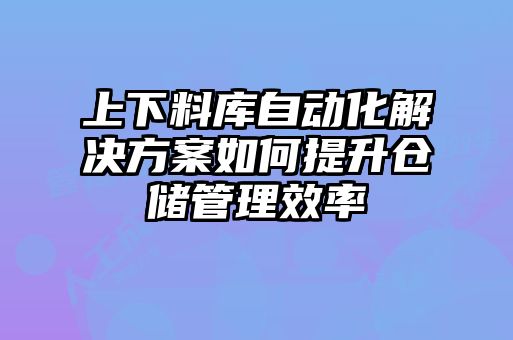 上下料库自动化解决方案如何提升仓储管理效率