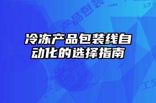 冷冻产品包装线自动化的选择指南