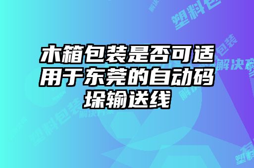 木箱包装是否可适用于东莞的自动码垛输送线