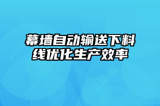 幕墙自动输送下料线优化生产效率