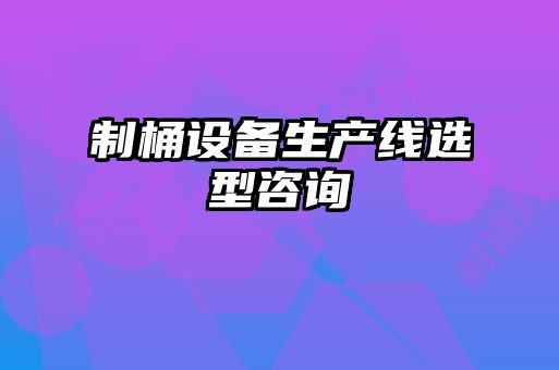 制桶设备生产线选型咨询