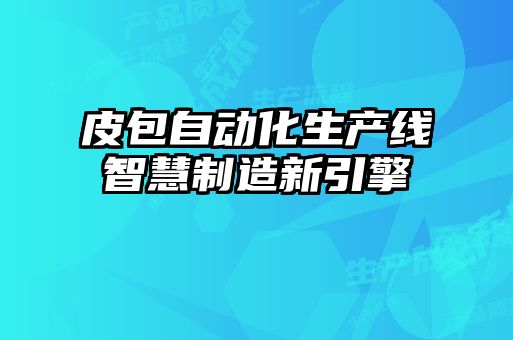 皮包自动化生产线智慧制造新引擎