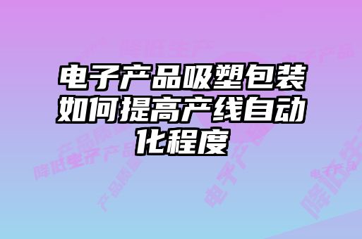 电子产品吸塑包装如何提高产线自动化程度