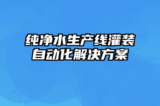 纯净水生产线灌装自动化解决方案