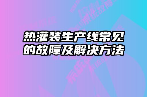 热灌装生产线常见的故障及解决方法