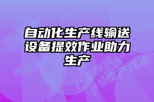 自动化生产线输送设备提效作业助力生产