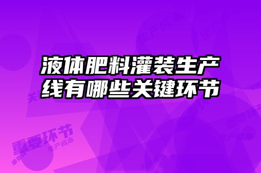 液体肥料灌装生产线有哪些关键环节