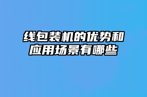 线包装机的优势和应用场景有哪些