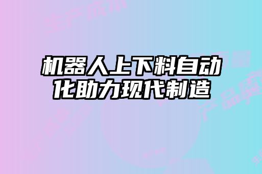 机器人上下料自动化助力现代制造