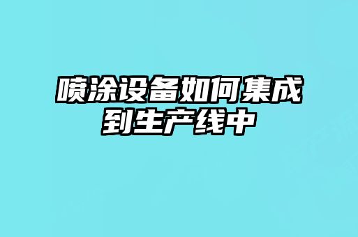 喷涂设备如何集成到生产线中
