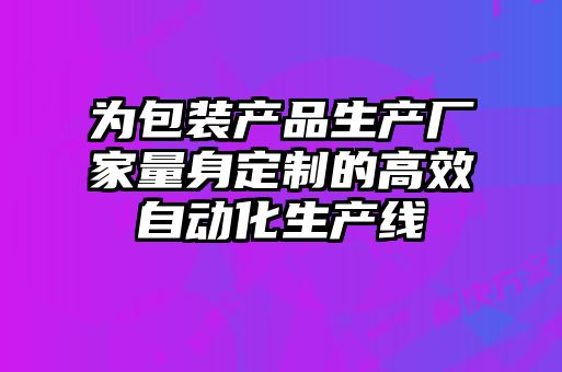 为包装产品生产厂家量身定制的高效自动化生产线