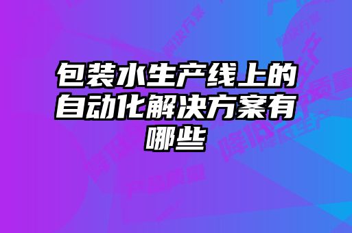 包装水生产线上的自动化解决方案有哪些