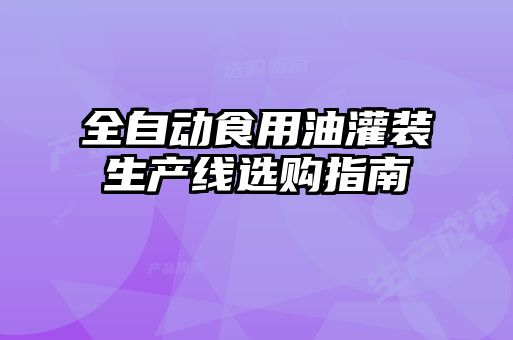 全自动食用油灌装生产线选购指南