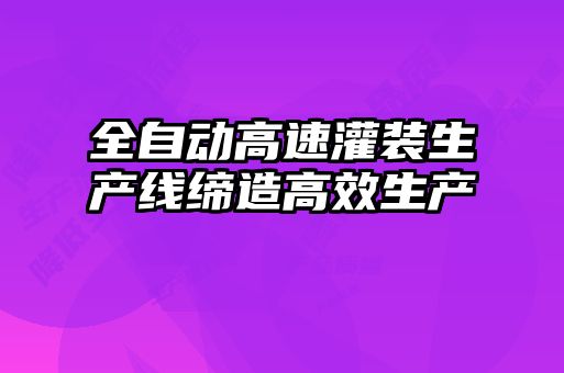 全自动高速灌装生产线缔造高效生产