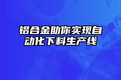 铝合金助你实现自动化下料生产线