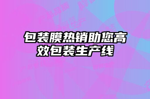 包装膜热销助您高效包装生产线