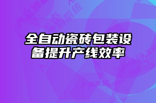 全自动瓷砖包装设备提升产线效率
