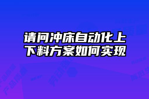 请问冲床自动化上下料方案如何实现